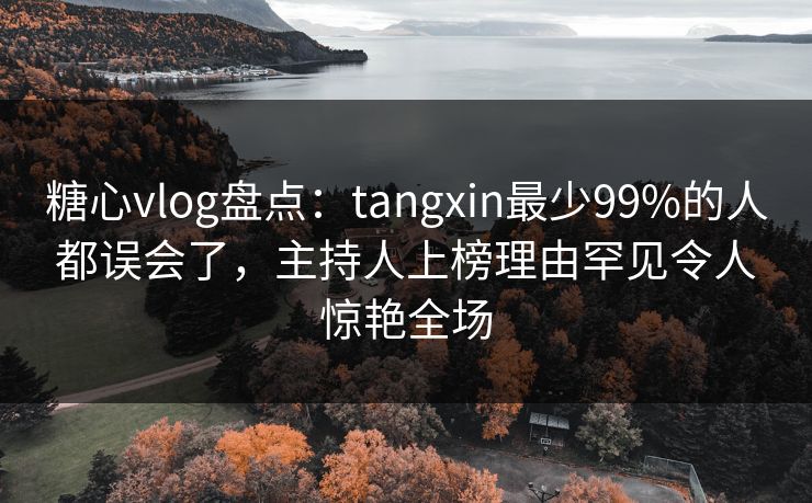 糖心vlog盘点：tangxin最少99%的人都误会了，主持人上榜理由罕见令人惊艳全场