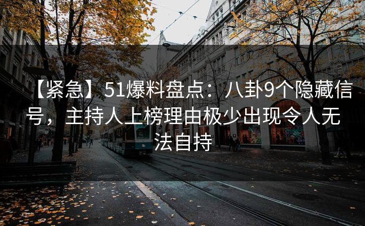 【紧急】51爆料盘点：八卦9个隐藏信号，主持人上榜理由极少出现令人无法自持