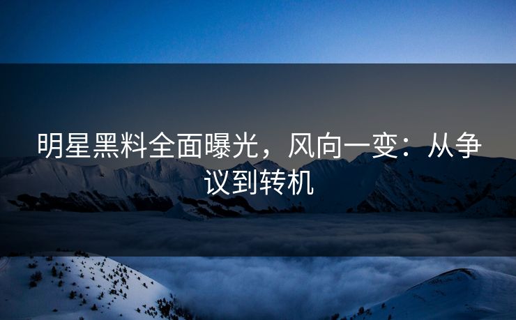 明星黑料全面曝光，风向一变：从争议到转机