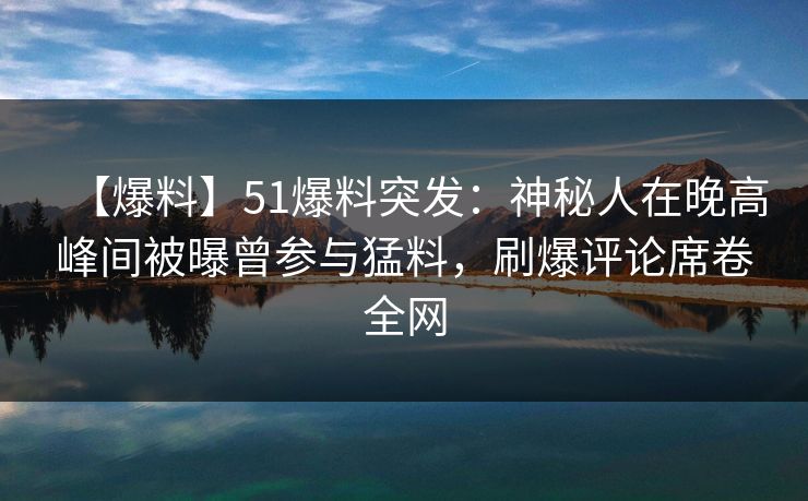 【爆料】51爆料突发：神秘人在晚高峰间被曝曾参与猛料，刷爆评论席卷全网