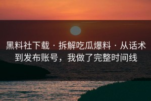 黑料社下载 · 拆解吃瓜爆料 · 从话术到发布账号，我做了完整时间线