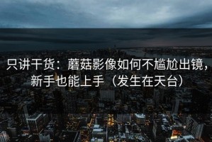 只讲干货：蘑菇影像如何不尴尬出镜，新手也能上手（发生在天台）