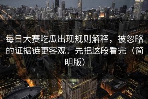 每日大赛吃瓜出现规则解释，被忽略的证据链更客观：先把这段看完（简明版）