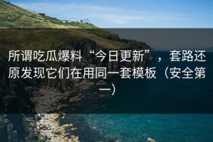 所谓吃瓜爆料“今日更新”，套路还原发现它们在用同一套模板（安全第一）