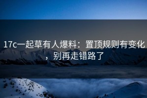 17c一起草有人爆料：置顶规则有变化，别再走错路了