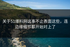 关于51爆料网这事不止表面这些，连边缘细节都开始对上了