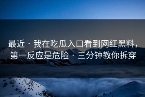 最近 · 我在吃瓜入口看到网红黑料，第一反应是危险 · 三分钟教你拆穿