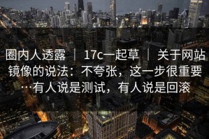 圈内人透露 ｜ 17c一起草 ｜ 关于网站镜像的说法：不夸张，这一步很重要…有人说是测试，有人说是回滚
