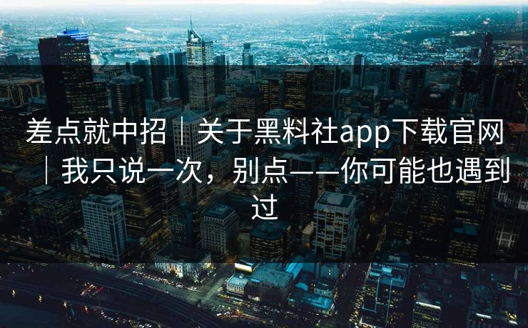 差点就中招｜关于黑料社app下载官网｜我只说一次，别点——你可能也遇到过