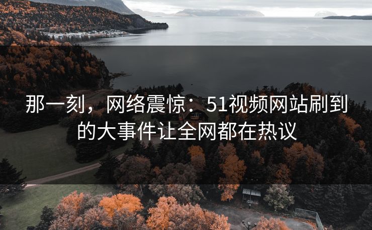 那一刻，网络震惊：51视频网站刷到的大事件让全网都在热议