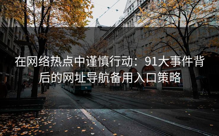 在网络热点中谨慎行动：91大事件背后的网址导航备用入口策略